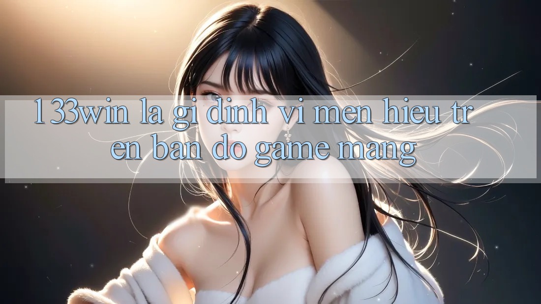 1. 33win Là Gì? Định Vị Mến Hiệu Trên Bản Đồ Game mạng