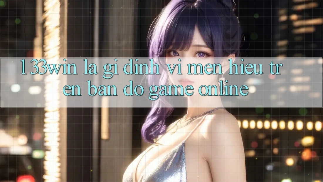 1. 33win Là Gì? Định Vị Mến Hiệu Trên Bản Đồ Game Online