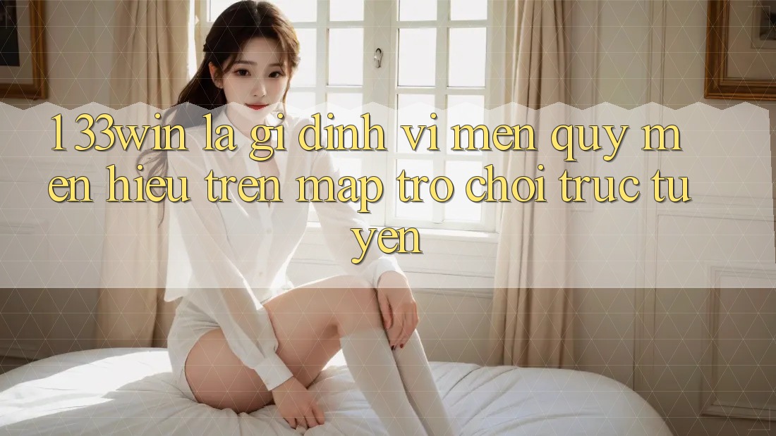 1. 33win Là Gì? Định Vị Mến quý mến Hiệu Trên Map Trò chơi trực tuyến 1. 33win Là Gì? Định Vị Mến quý mến Hiệu Trên Map Trò chơi trực tuyến