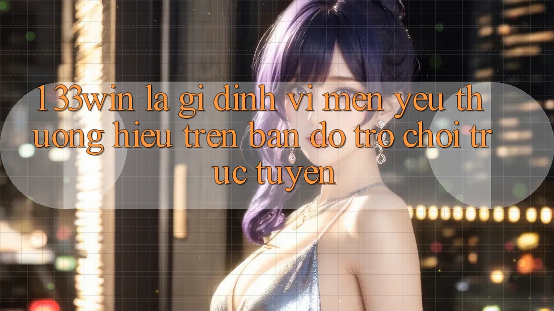 1. 33win Là Gì? Định Vị Mến yêu thương Hiệu Trên Bản Đồ Trò chơi trực tuyến