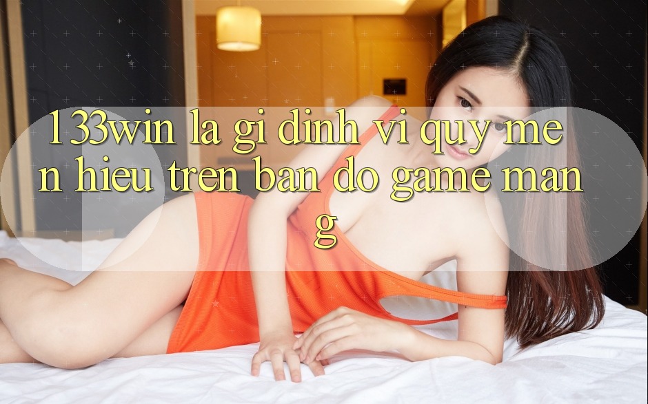 1. 33win Là Gì? Định Vị Quý mến Hiệu Trên Bản Đồ Game mạng
