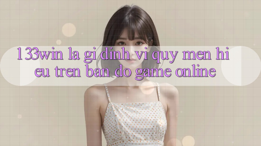 1. 33win Là Gì? Định Vị Quý mến Hiệu Trên Bản Đồ Game online
