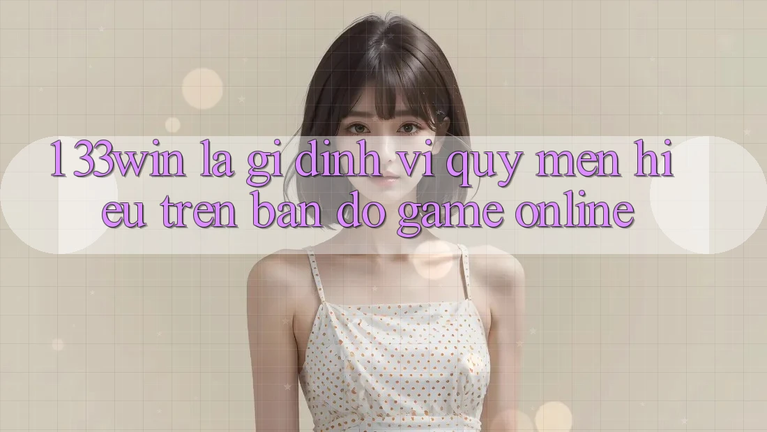 1. 33win Là Gì? Định Vị Quý mến Hiệu Trên Bản đồ Game Online 1. 33win Là Gì? Định Vị Quý mến Hiệu Trên Bản đồ Game Online