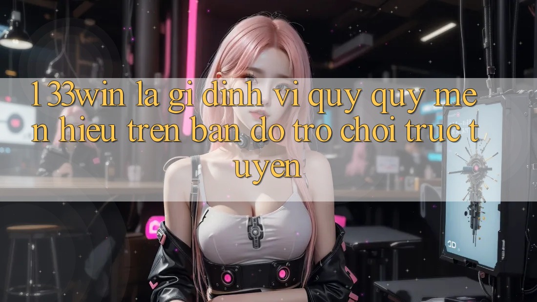 1. 33win Là Gì? Định Vị Quý quý mến Hiệu Trên Bản Đồ Trò chơi trực tuyến