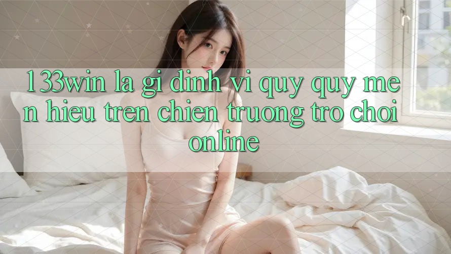 1. 33win Là Gì? Định Vị Quý quý mến Hiệu Trên Chiến trường Trò chơi Online 1. 33win Là Gì? Định Vị Quý quý mến Hiệu Trên Chiến trường Trò chơi Online