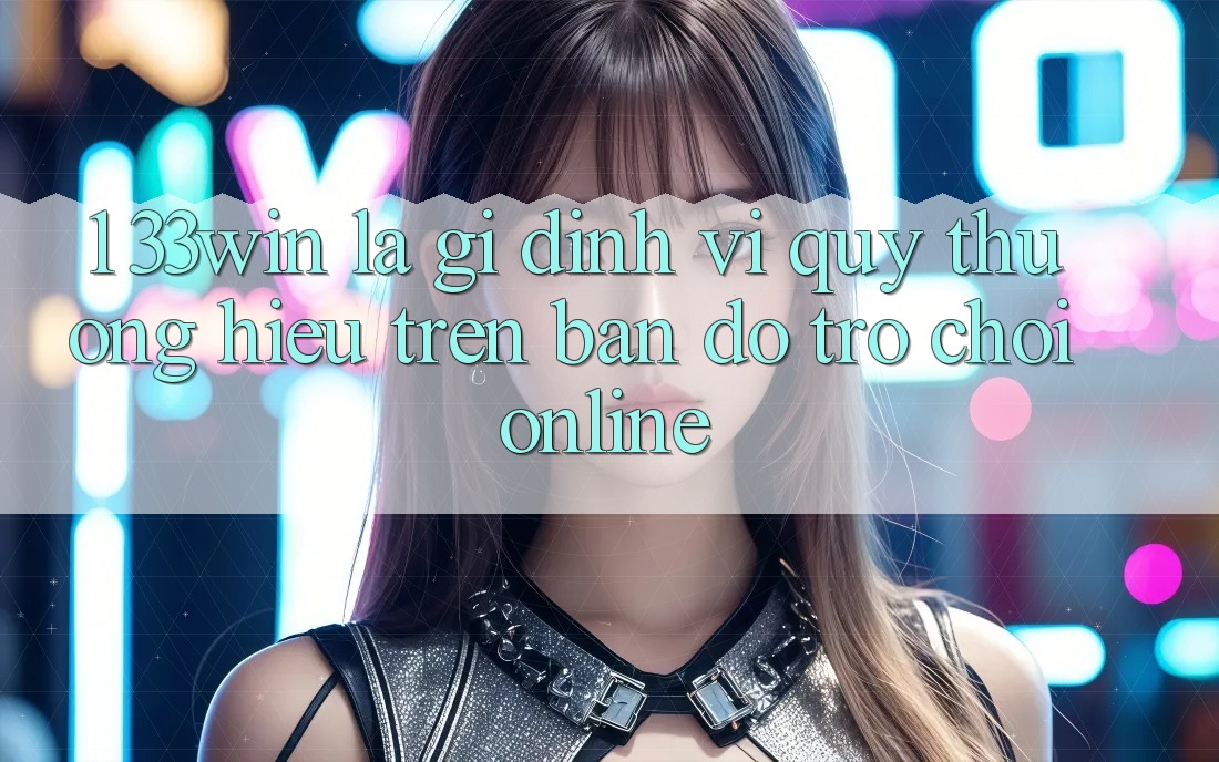 1. 33win Là Gì? Định Vị Quý thương Hiệu Trên Bản Đồ Trò chơi Online 1. 33win Là Gì? Định Vị Quý thương Hiệu Trên Bản Đồ Trò chơi Online