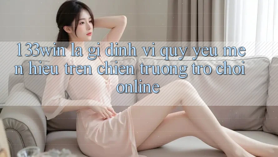 1. 33win Là Gì? Định Vị Quý yêu mến Hiệu Trên Chiến trường Trò chơi Online 1. 33win Là Gì? Định Vị Quý yêu mến Hiệu Trên Chiến trường Trò chơi Online