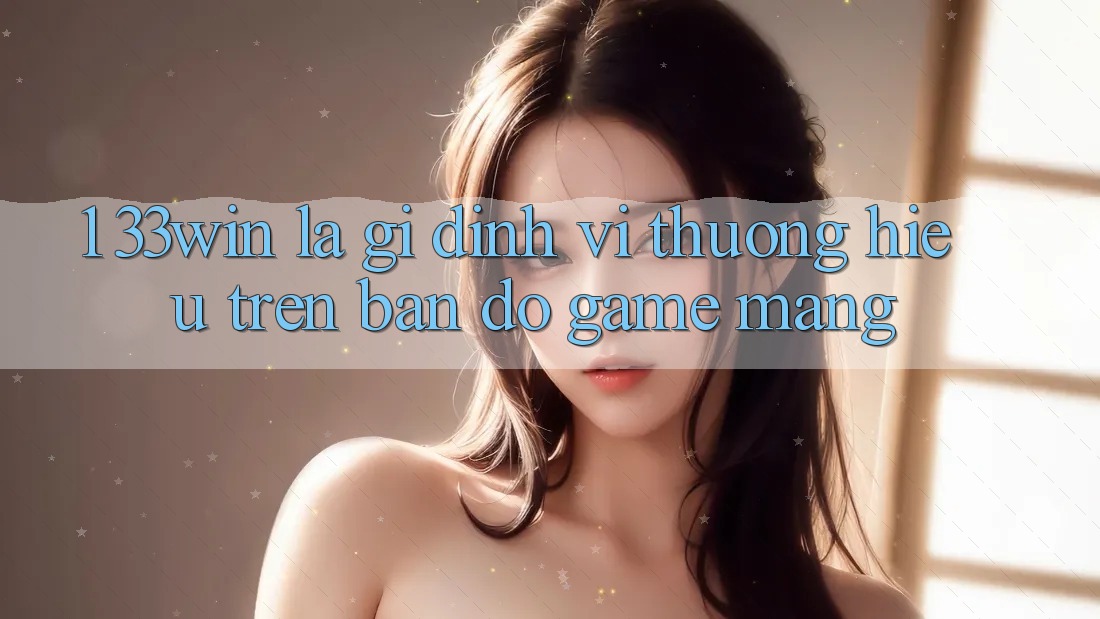 1. 33win Là Gì? Định Vị Thương Hiệu Trên Bản Đồ Game mạng