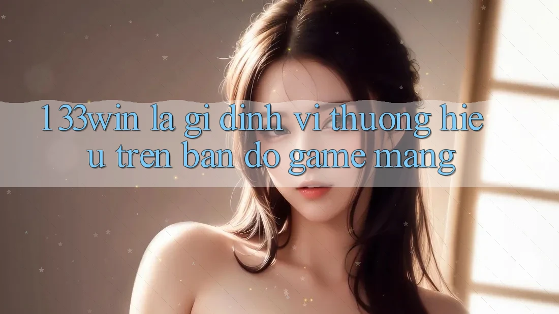 1. 33win Là Gì? Định Vị Thương Hiệu Trên Bản Đồ Game mạng