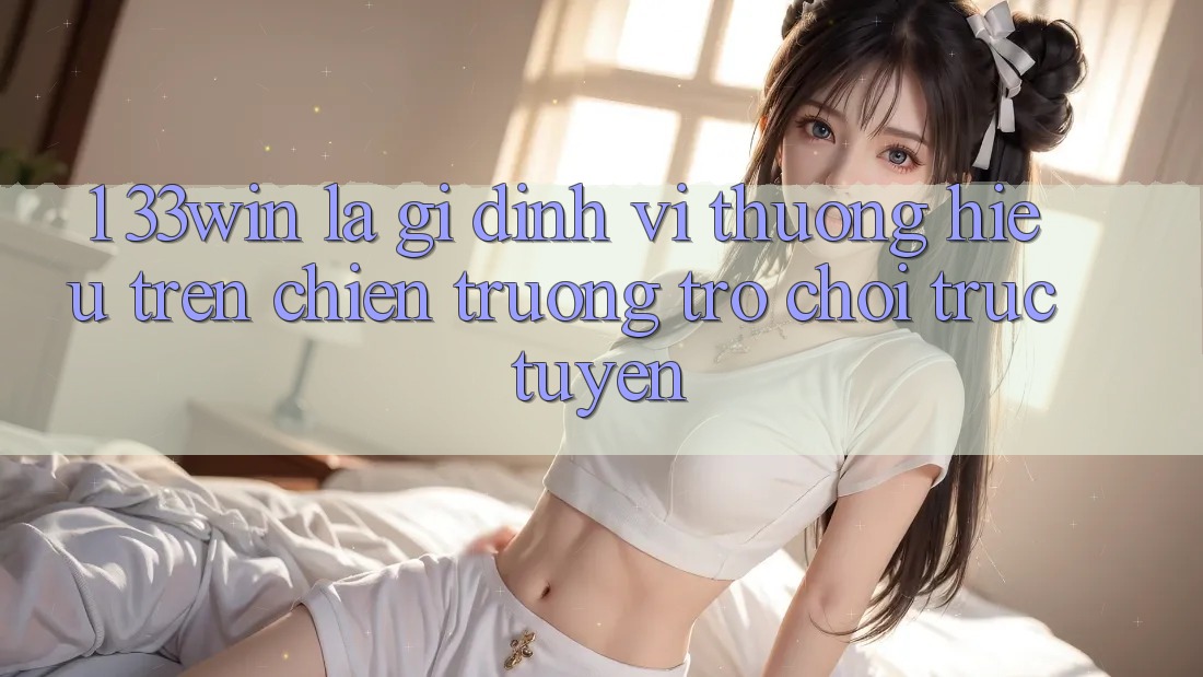 1. 33win Là Gì? Định Vị Thương Hiệu Trên Chiến trường Trò chơi trực tuyến