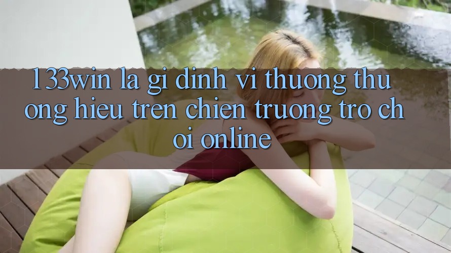 1. 33win Là Gì? Định Vị Thương thương Hiệu Trên Chiến trường Trò chơi Online