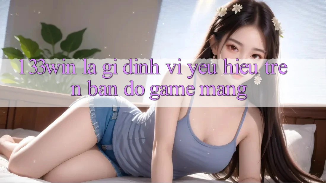 1. 33win Là Gì? Định Vị Yêu Hiệu Trên Bản Đồ Game mạng 1. 33win Là Gì? Định Vị Yêu Hiệu Trên Bản Đồ Game mạng