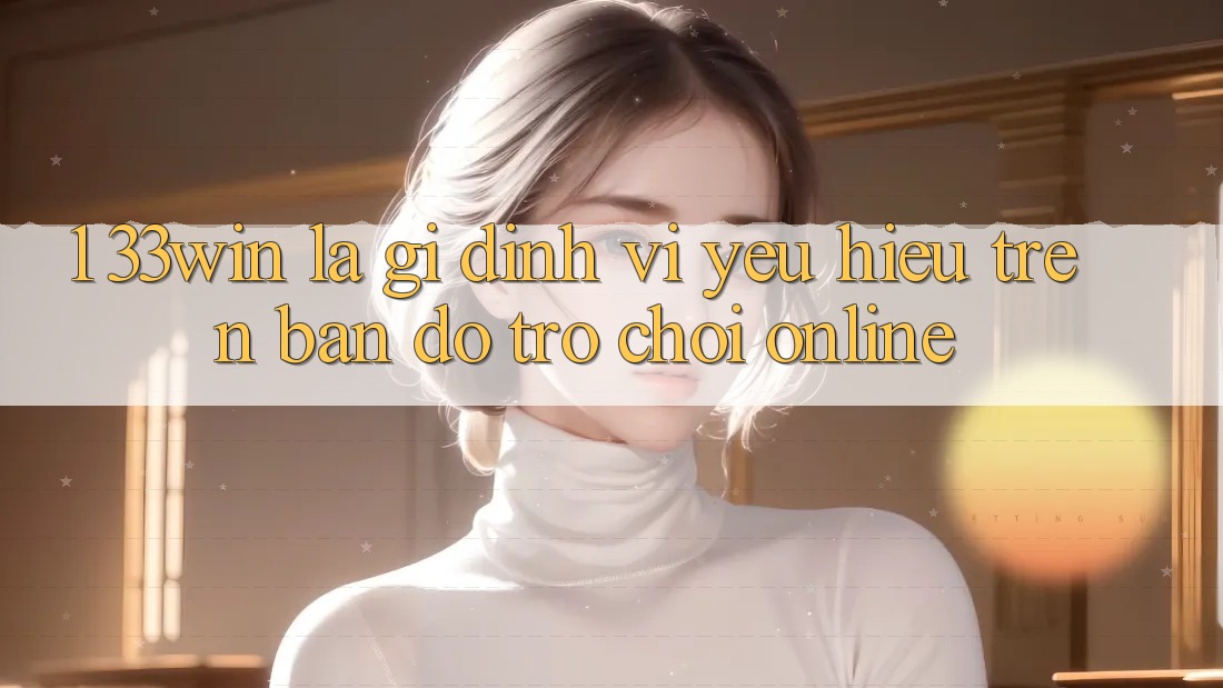 1. 33win Là Gì? Định Vị Yêu Hiệu Trên Bản Đồ Trò chơi Online