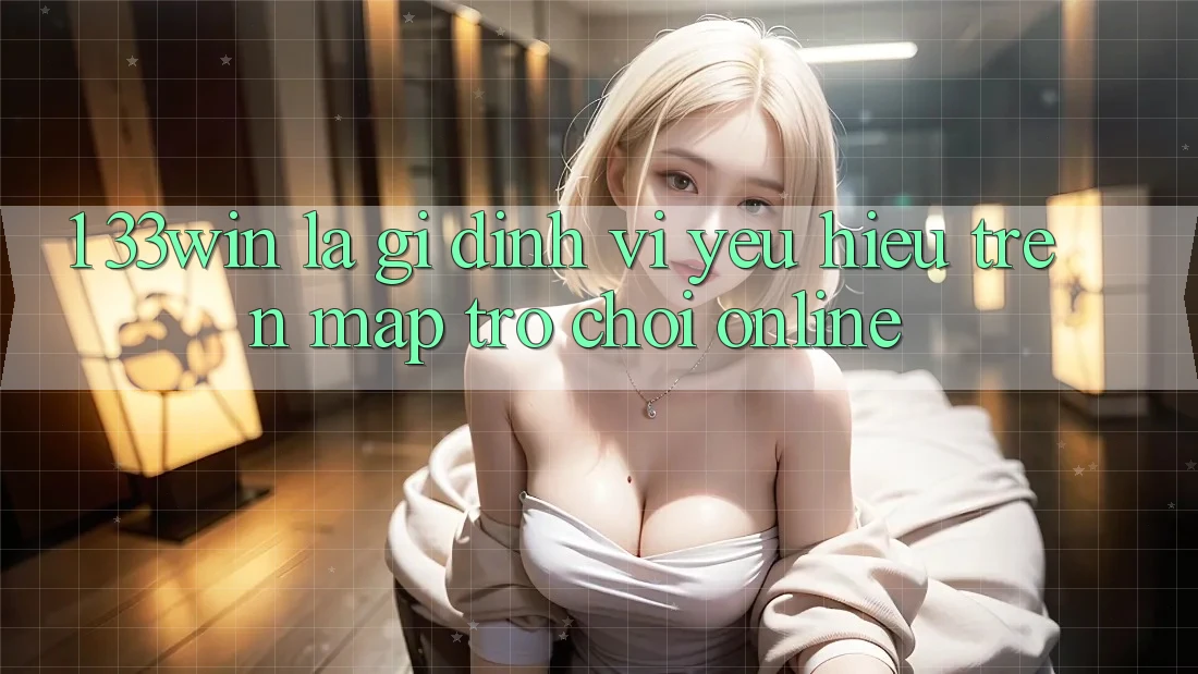 1. 33win Là Gì? Định Vị Yêu Hiệu Trên Map Trò chơi Online