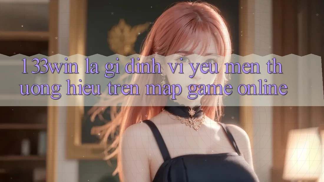 1. 33win Là Gì? Định Vị Yêu mến thương Hiệu Trên Map Game Online
