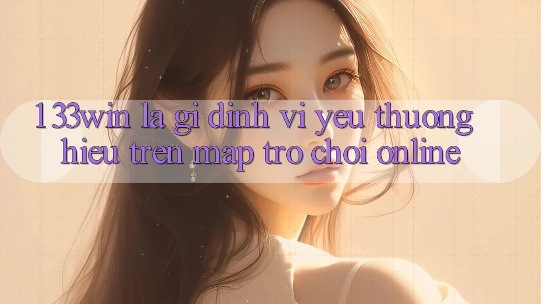 1. 33win Là Gì? Định Vị Yêu thương Hiệu Trên Map Trò chơi Online