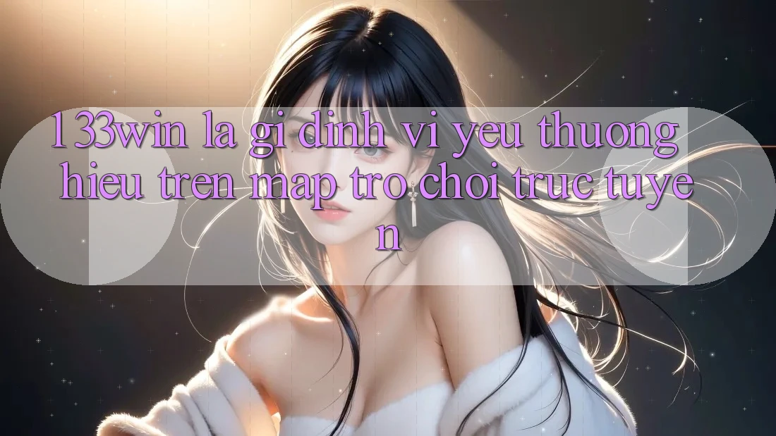 1. 33win Là Gì? Định Vị Yêu thương Hiệu Trên Map Trò chơi trực tuyến