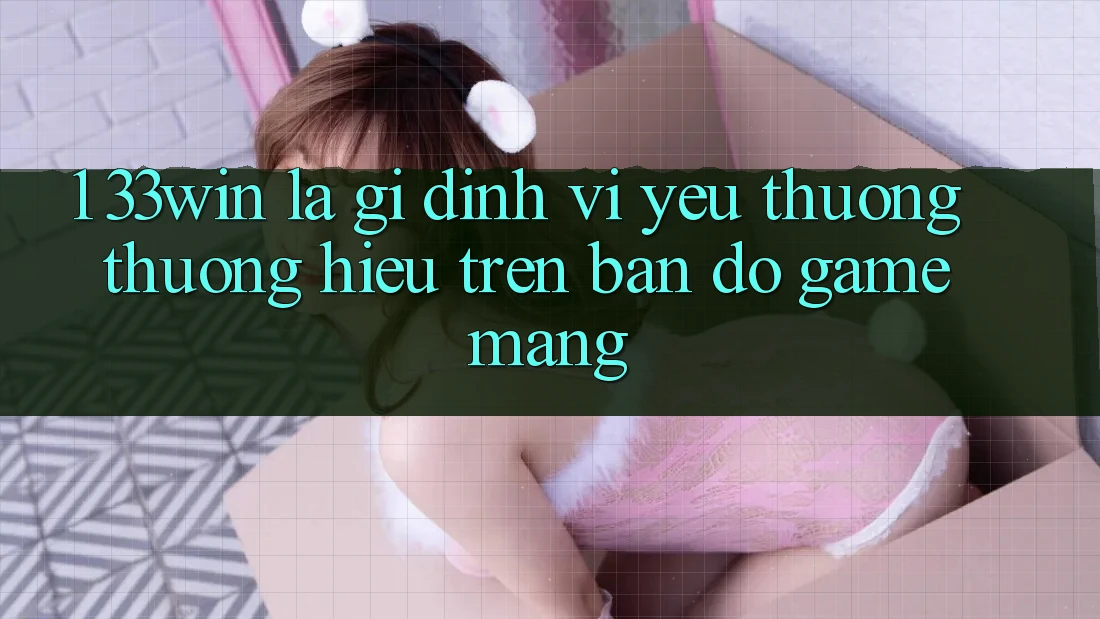1. 33win Là Gì? Định Vị Yêu thương thương Hiệu Trên Bản Đồ Game mạng
