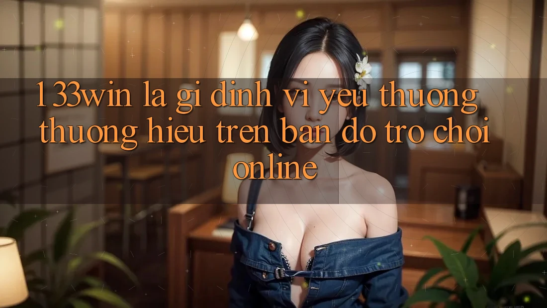 1. 33win Là Gì? Định Vị Yêu thương thương Hiệu Trên Bản Đồ Trò chơi Online