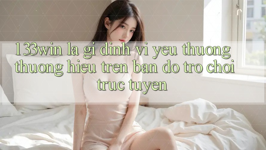 1. 33win Là Gì? Định Vị Yêu thương thương Hiệu Trên Bản Đồ Trò chơi trực tuyến 1. 33win Là Gì? Định Vị Yêu thương thương Hiệu Trên Bản Đồ Trò chơi trực tuyến