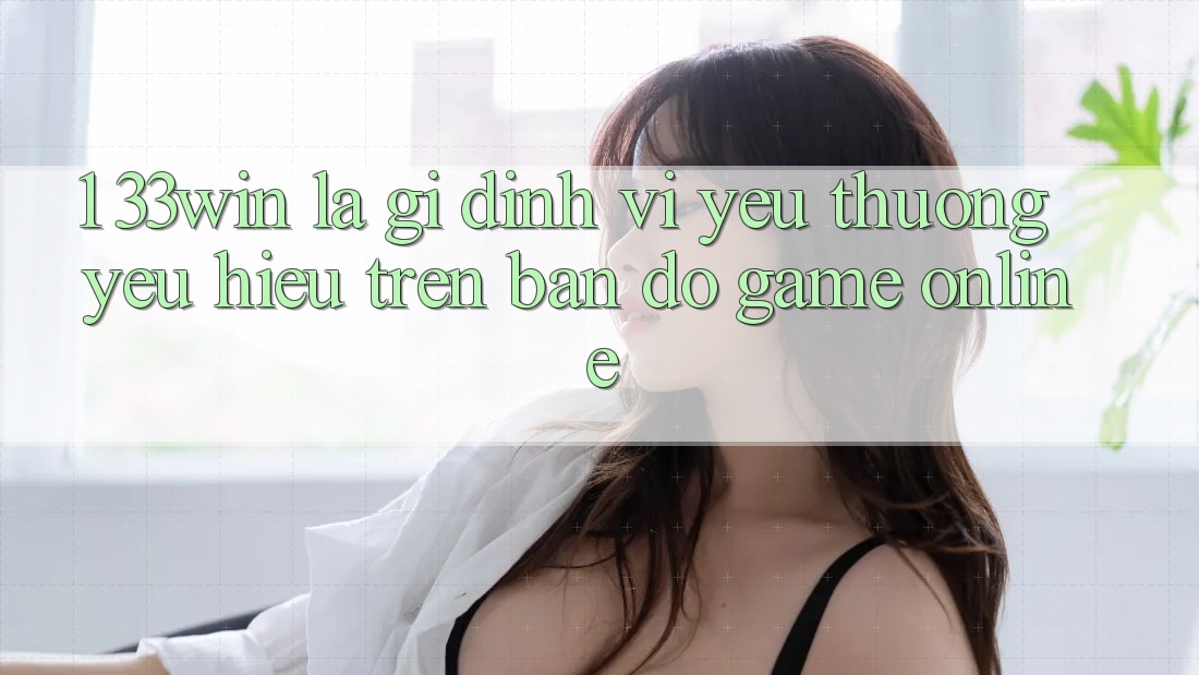 1. 33win Là Gì? Định Vị Yêu thương yêu Hiệu Trên Bản Đồ Game Online