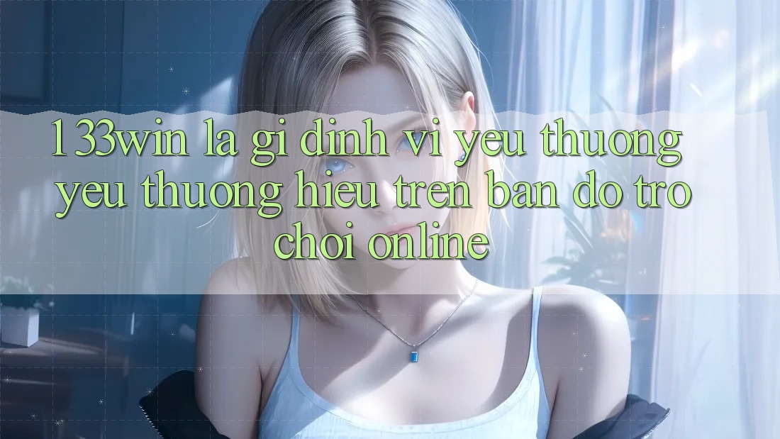 1. 33win Là Gì? Định Vị Yêu thương yêu thương Hiệu Trên Bản Đồ Trò chơi Online