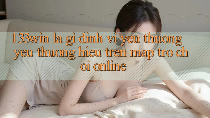 1. 33win Là Gì? Định Vị Yêu thương yêu thương Hiệu Trên Map Trò chơi Online
