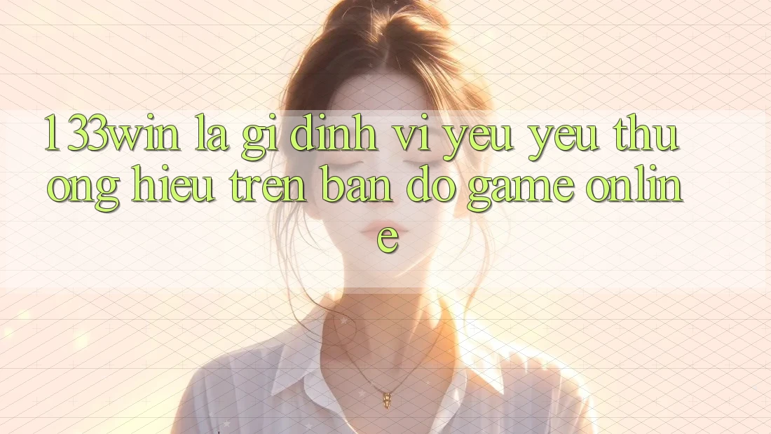 1. 33win Là Gì? Định Vị Yêu yêu thương Hiệu Trên Bản Đồ Game Online 1. 33win Là Gì? Định Vị Yêu yêu thương Hiệu Trên Bản Đồ Game Online