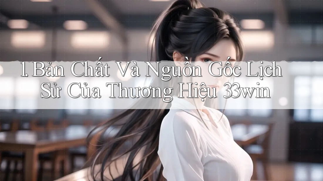 1. Bản Chất Và Nguồn Gốc Lịch Sử Của Thương Hiệu 33win 1. Bản Chất Và Nguồn Gốc Lịch Sử Của Thương Hiệu 33win