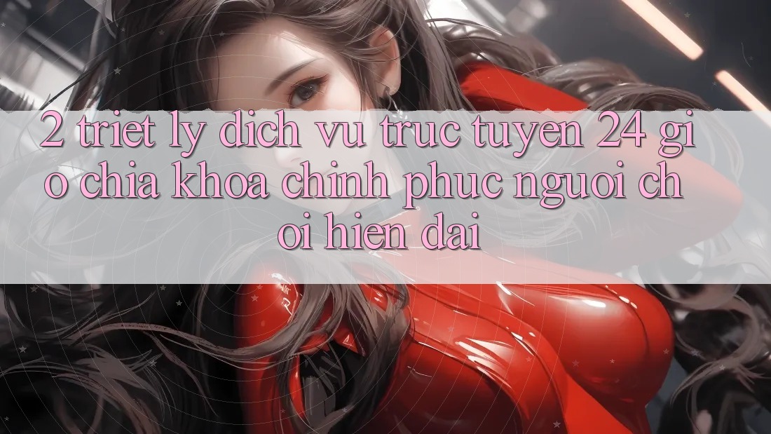 2. Triết Lý “Dịch vụ trực tuyến 24 Giờ” - Chìa Khóa Chinh Phục Người Chơi Hiện Đại