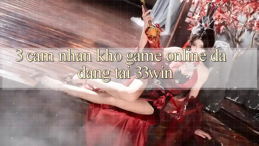 3. Cảm nhận Kho Game Online Đa Dạng Tại 33win