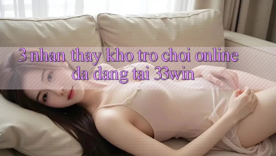 3. Nhận thấy Kho Trò chơi Online Đa Dạng Tại 33win 3. Nhận thấy Kho Trò chơi Online Đa Dạng Tại 33win