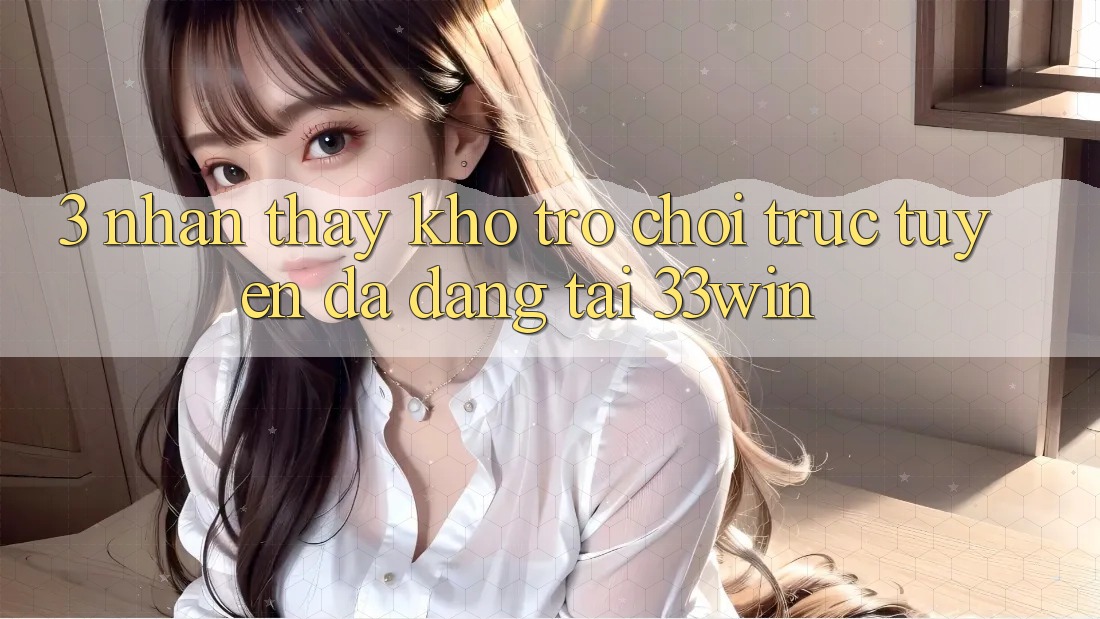3. Nhận thấy Kho Trò chơi trực tuyến Đa Dạng Tại 33win