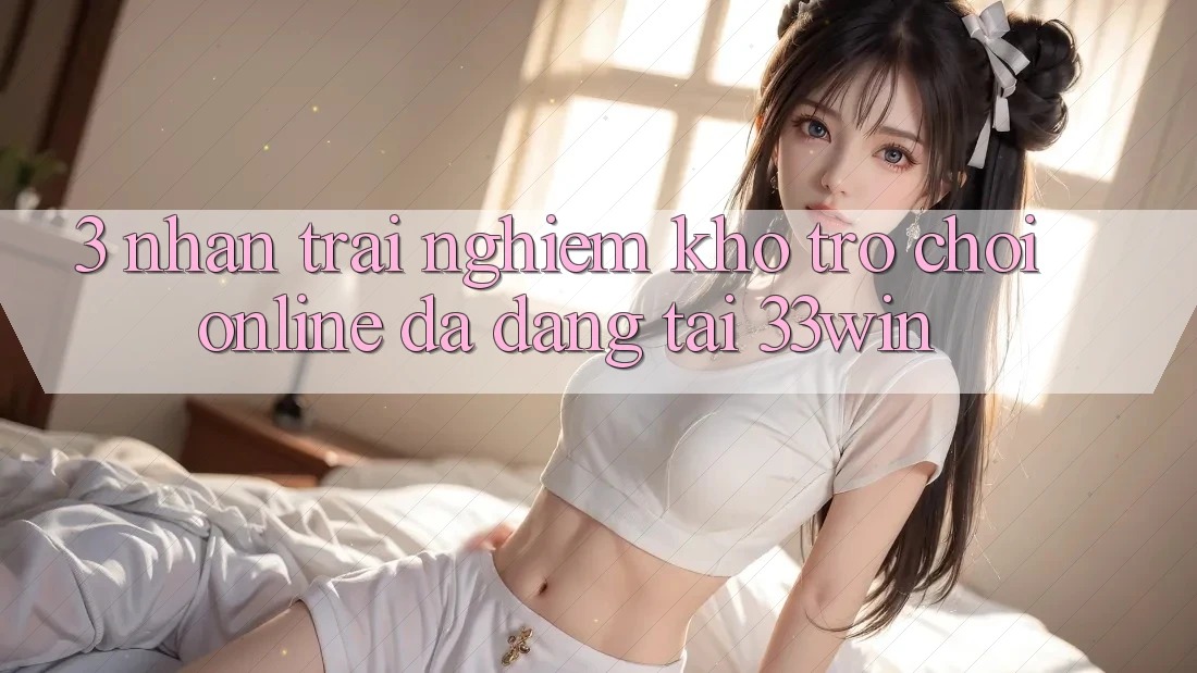 3. Nhận trải nghiệm Kho Trò chơi Online Đa Dạng Tại 33win 3. Nhận trải nghiệm Kho Trò chơi Online Đa Dạng Tại 33win