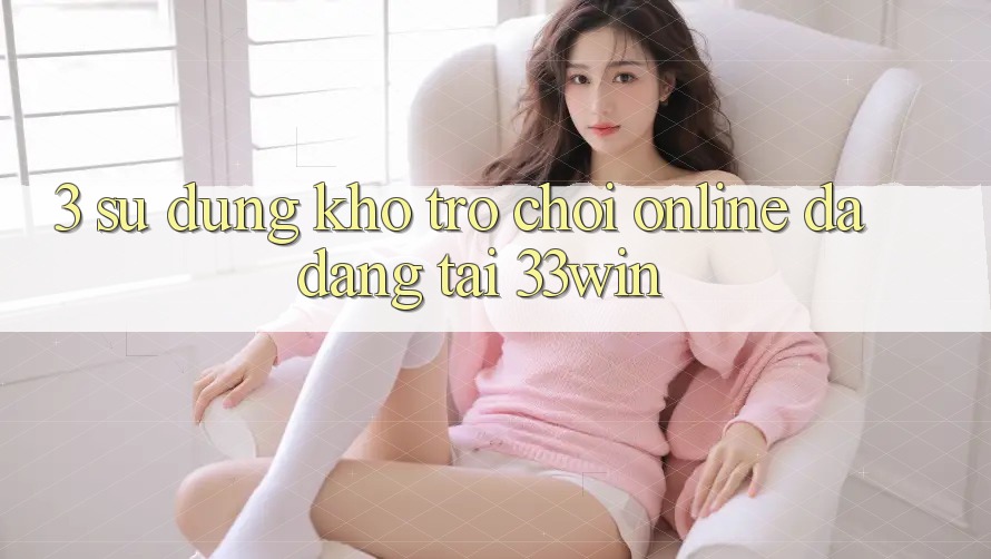 3. Sử dụng Kho Trò chơi Online Đa Dạng Tại 33win 3. Sử dụng Kho Trò chơi Online Đa Dạng Tại 33win