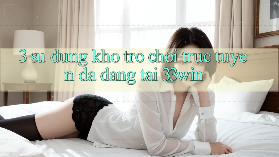 3. Sử dụng Kho Trò chơi trực tuyến Đa Dạng Tại 33win 3. Sử dụng Kho Trò chơi trực tuyến Đa Dạng Tại 33win