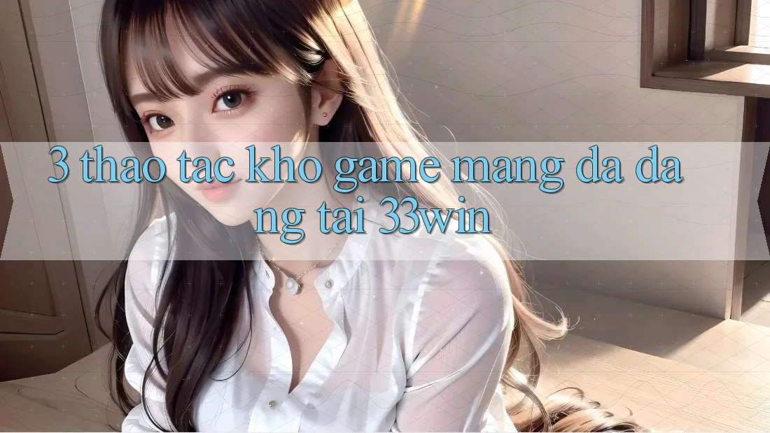 3. Thao tác Kho Game mạng Đa Dạng Tại 33win
