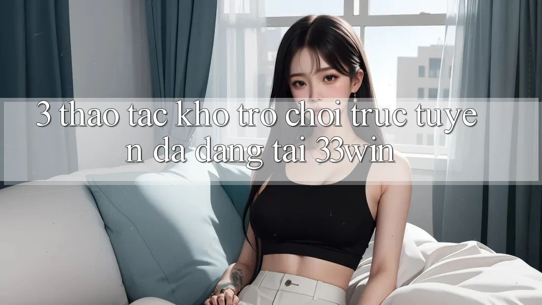 3. Thao tác Kho Trò chơi trực tuyến Đa Dạng Tại 33win