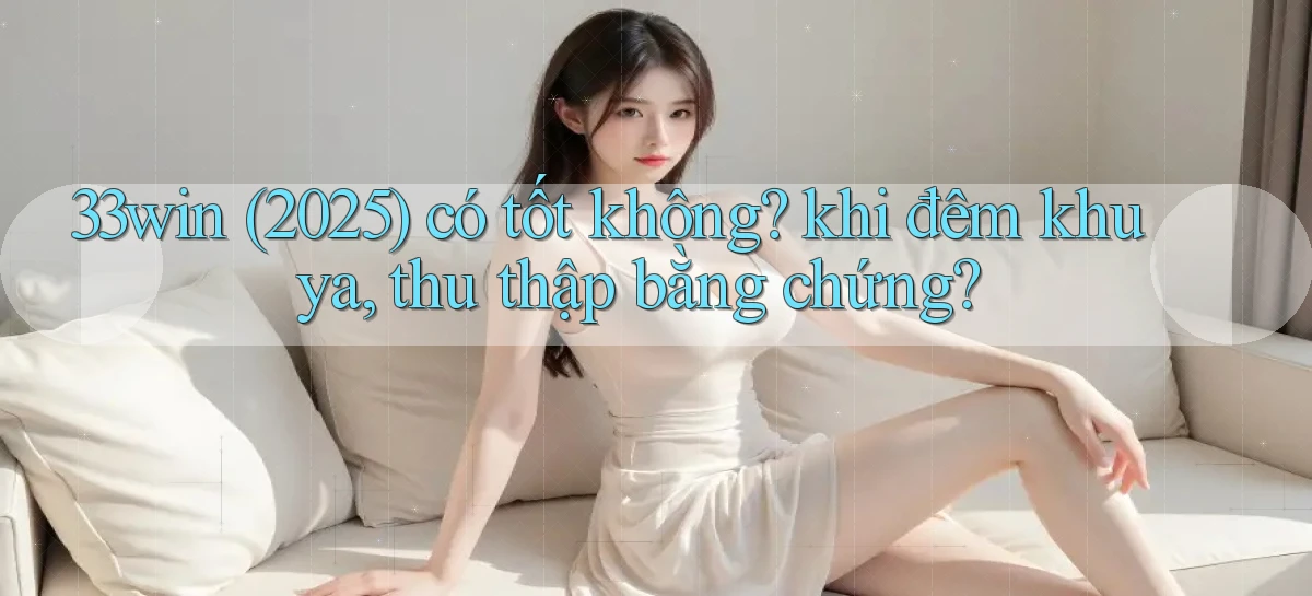 33win (2025) có tốt không khi đêm khuya, thu thập bằng chứng