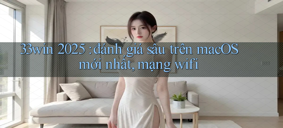 33win 2025 đánh giá sâu trên macOS mới nhất, mạng wifi