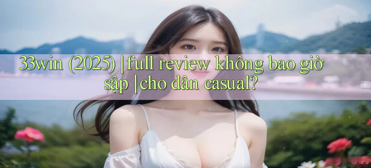 33win (2025) full review không bao giờ sập cho dân casual