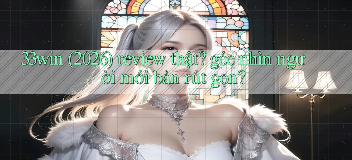 33win (2026) review thật góc nhìn người mới bản rút gọn