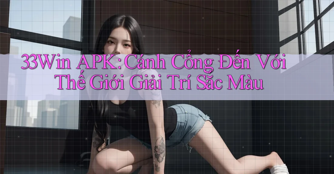 33Win APK: Cánh Cổng Đến Với Thế Giới Giải Trí Sắc Màu