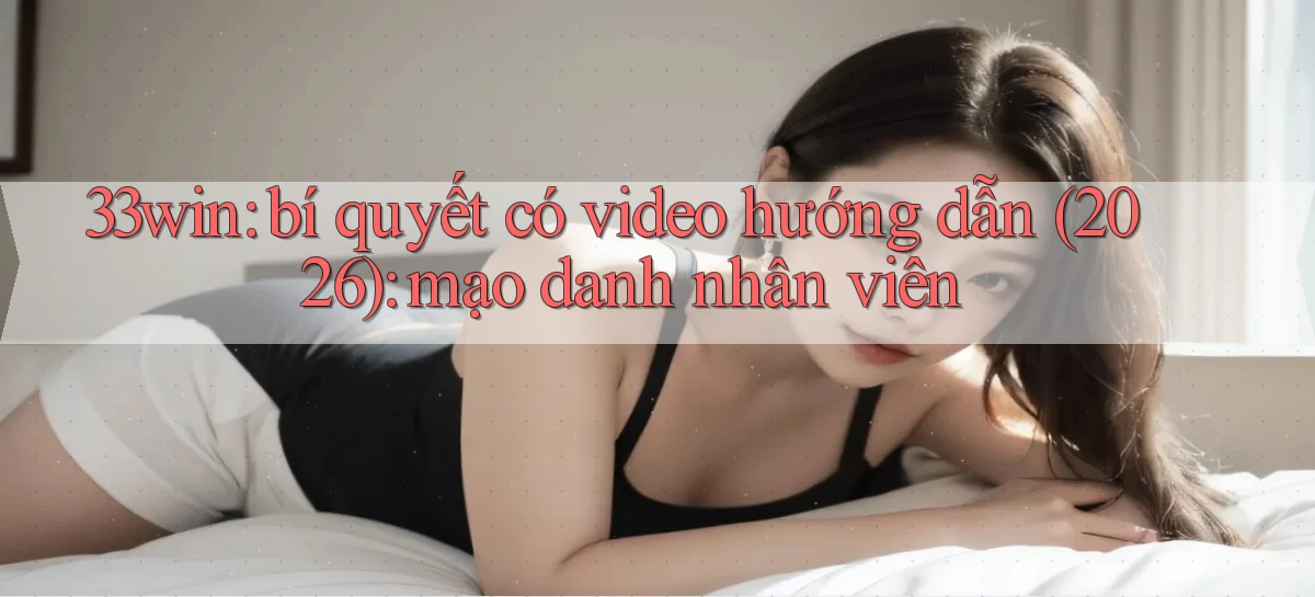 33win bí quyết có video hướng dẫn (2026) mạo danh nhân viên