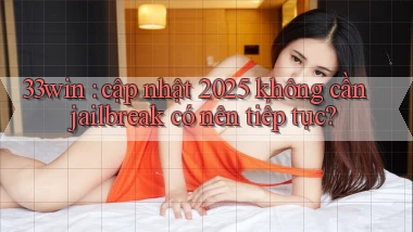 33win cập nhật 2025 không cần jailbreak có nên tiếp tục