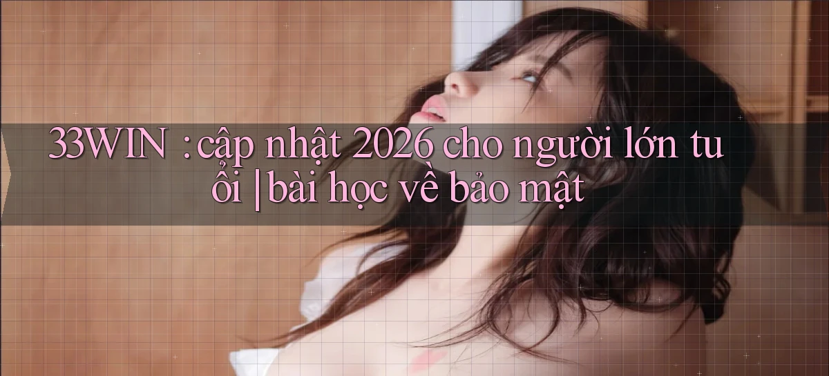 33WIN cập nhật 2026 cho người lớn tuổi bài học về bảo mật