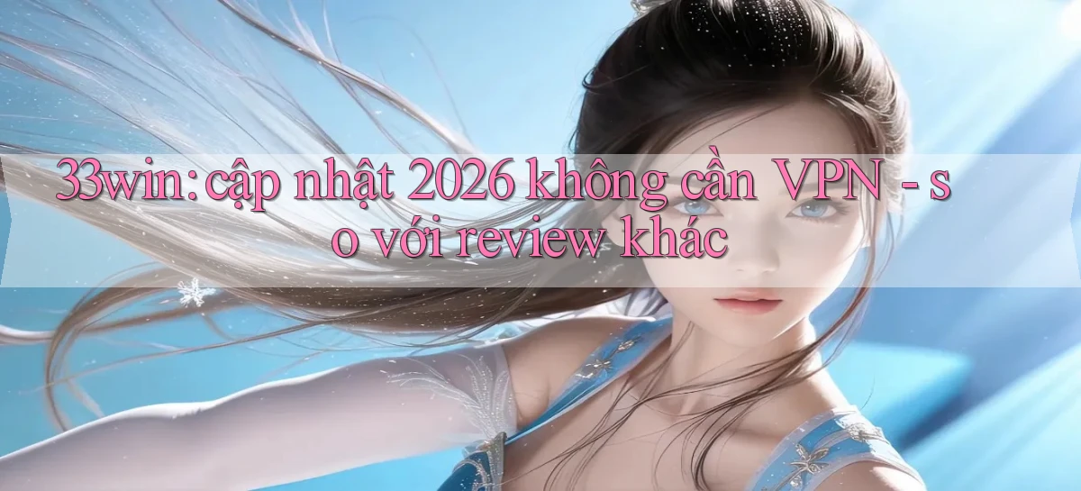 33win cập nhật 2026 không cần VPN   so với review khác