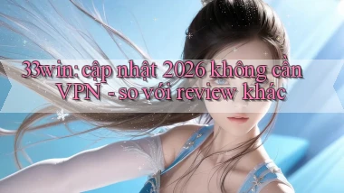 33win cập nhật 2026 không cần VPN   so với review khác