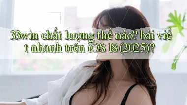 33win chất lượng thế nào bài viết nhanh trên iOS 18 (2025)