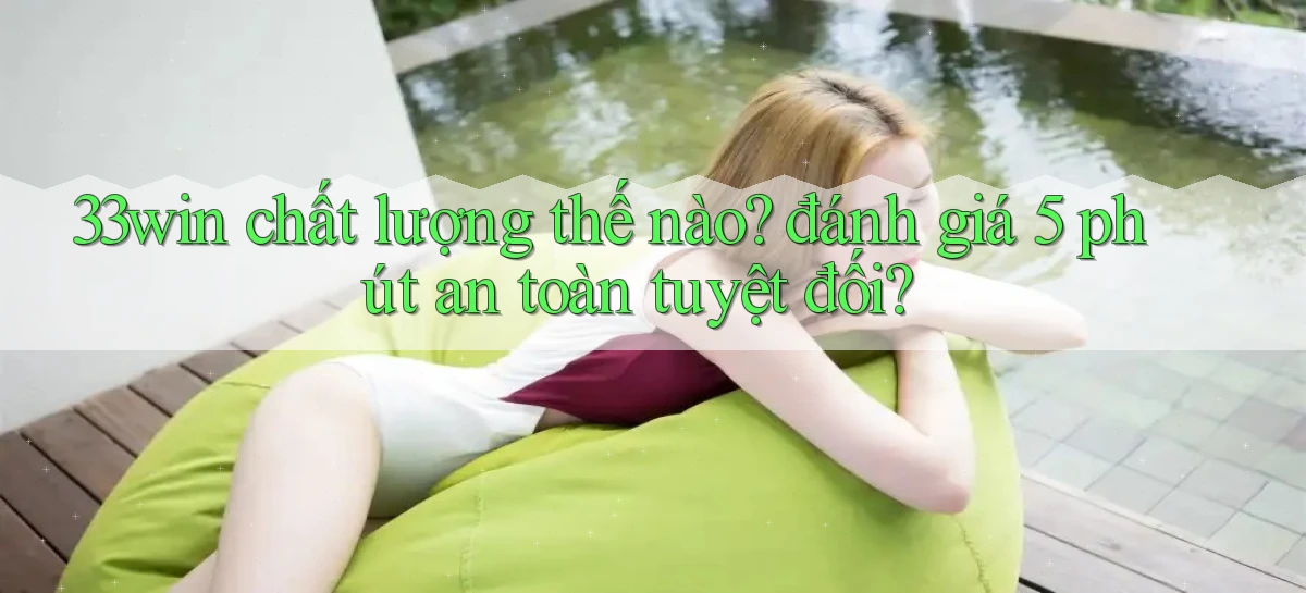 33win chất lượng thế nào đánh giá 5 phút an toàn tuyệt đối